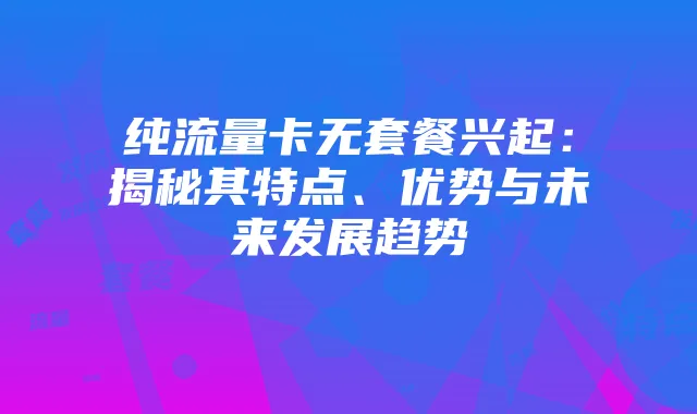 纯流量卡无套餐兴起:揭秘其特点、优势与未来发展趋势