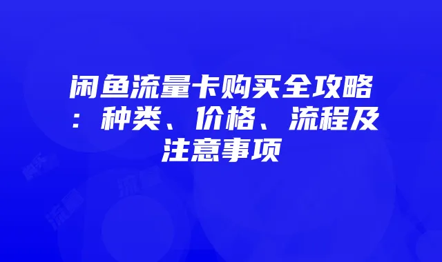 闲鱼流量卡购买全攻略:种类、价格、流程及注意事项