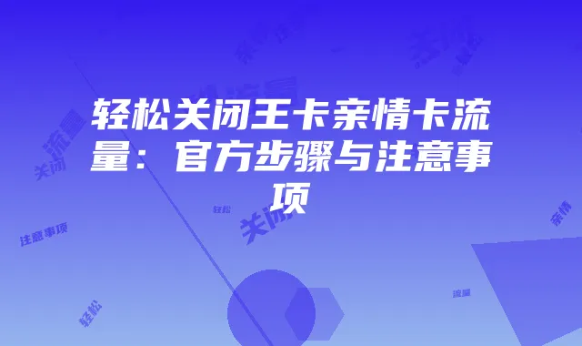 轻松关闭王卡亲情卡流量:官方步骤与注意事项