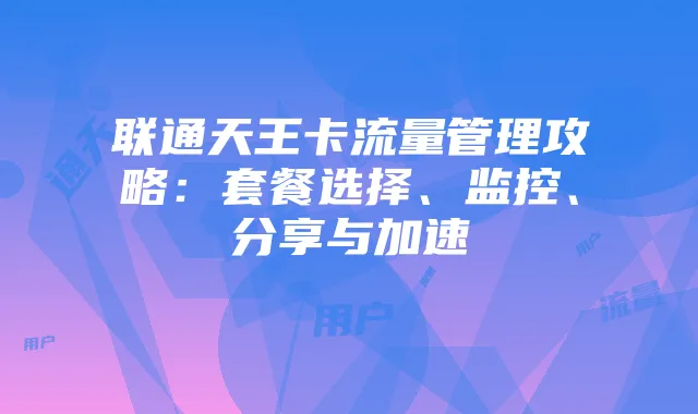 联通天王卡流量管理攻略：套餐选择、监控、分享与加速