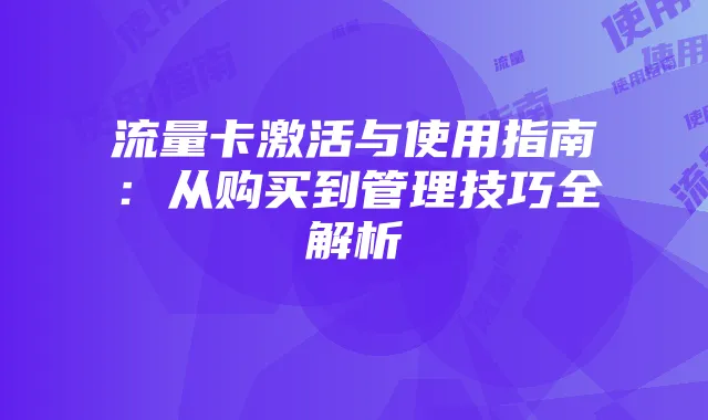 流量卡激活与使用指南:从购买到管理技巧全解析