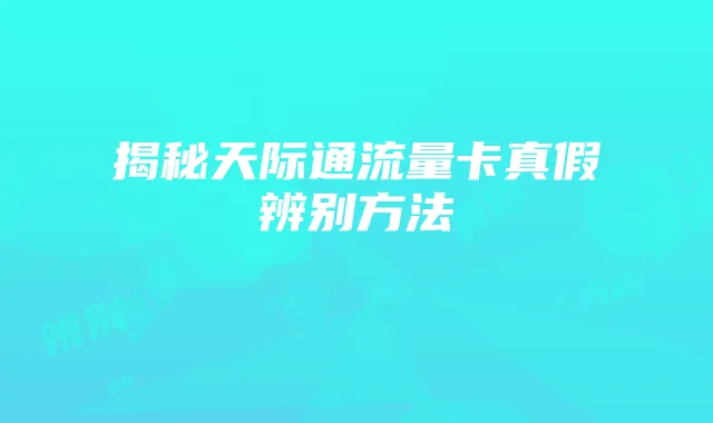 揭秘天际通流量卡真假辨别方法