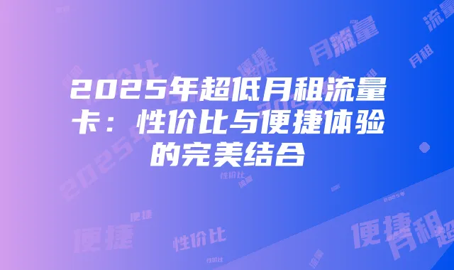2025年超低月租流量卡：性价比与便捷体验的完美结合