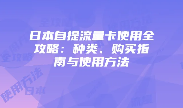 日本自提流量卡使用全攻略:种类、购买指南与使用方法