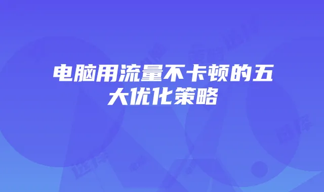 电脑用流量不卡顿的五大优化策略