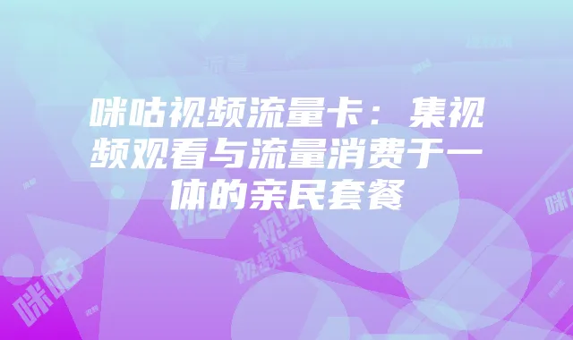 咪咕视频流量卡:集视频观看与流量消费于一体的亲民套餐