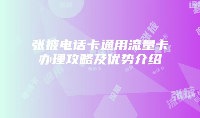 张掖电话卡通用流量卡办理攻略及优势介绍