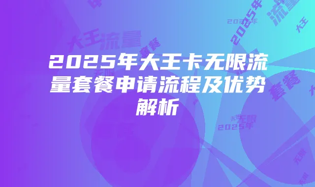 2025年大王卡无限流量套餐申请流程及优势解析