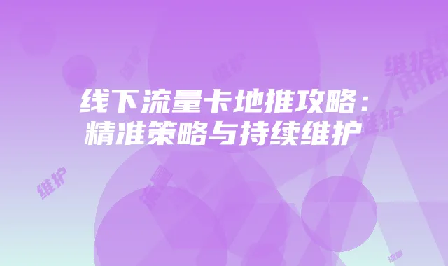 线下流量卡地推攻略：精准策略与持续维护