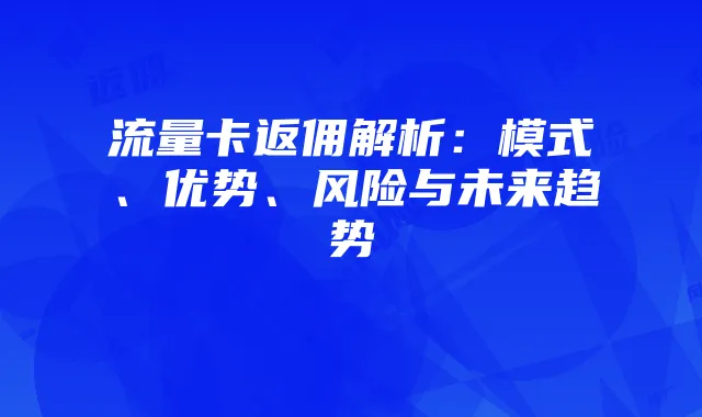 流量卡返佣解析：模式、优势、风险与未来趋势