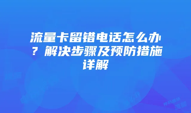流量卡留错电话怎么办？解决步骤及预防措施详解