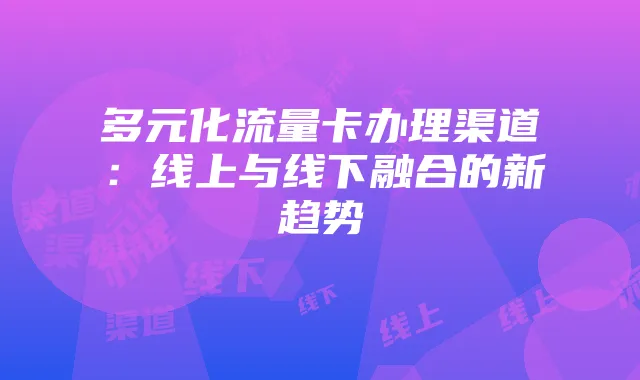 多元化流量卡办理渠道：线上与线下融合的新趋势
