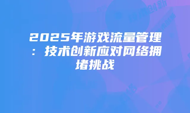 2025年游戏流量管理:技术创新应对网络拥堵挑战