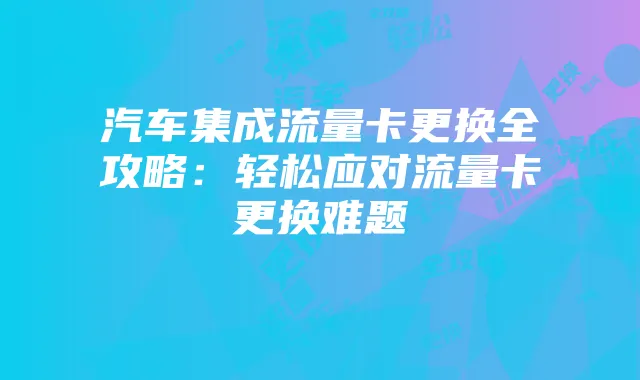 汽车集成流量卡更换全攻略：轻松应对流量卡更换难题