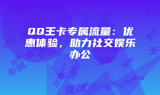 QQ王卡专属流量：优惠体验，助力社交娱乐办公