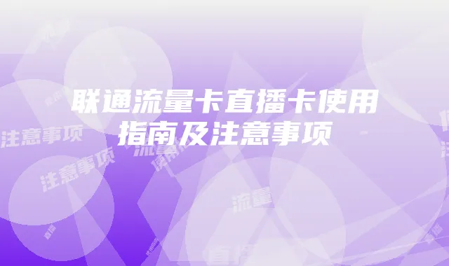 联通流量卡直播卡使用指南及注意事项