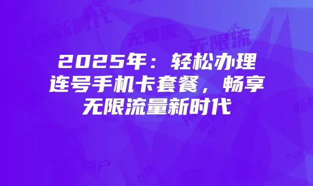 2025年：轻松办理连号手机卡套餐，畅享无限流量新时代