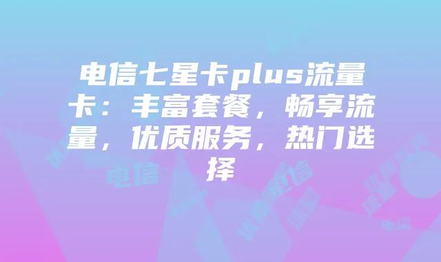 电信七星卡plus流量卡：丰富套餐，畅享流量，优质服务，热门选择