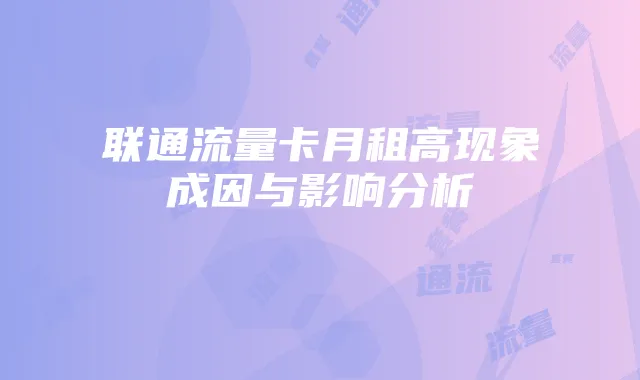 联通流量卡月租高现象成因与影响分析