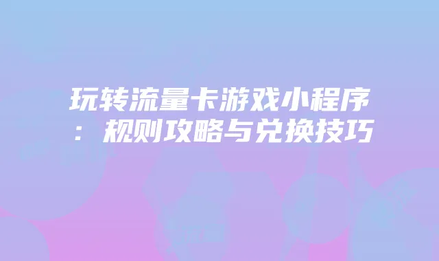 玩转流量卡游戏小程序：规则攻略与兑换技巧