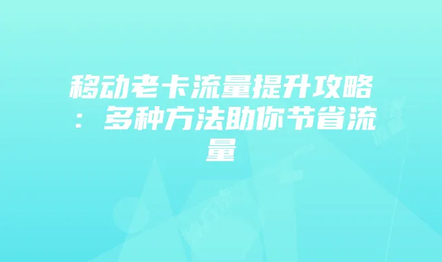 移动老卡流量提升攻略：多种方法助你节省流量