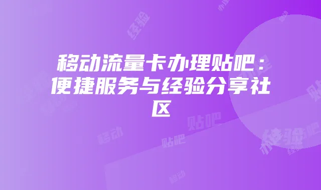 移动流量卡办理贴吧:便捷服务与经验分享社区