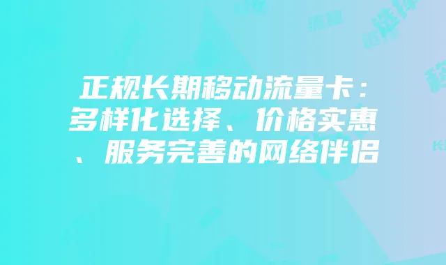 正规长期移动流量卡:多样化选择、价格实惠、服务完善的网络伴侣