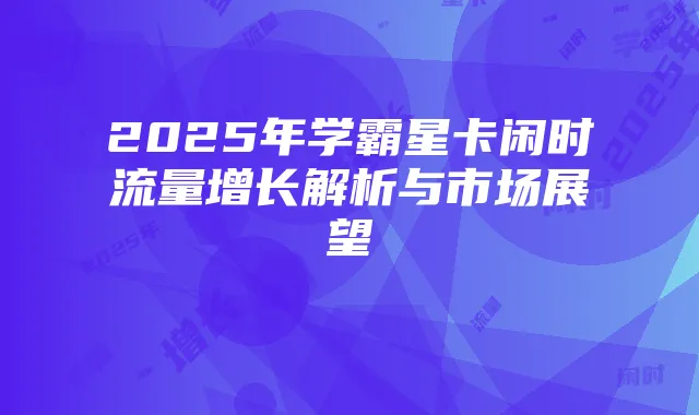2025年学霸星卡闲时流量增长解析与市场展望