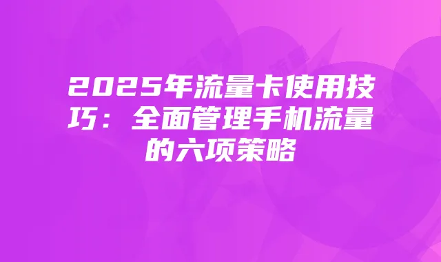2025年流量卡使用技巧：全面管理手机流量的六项策略
