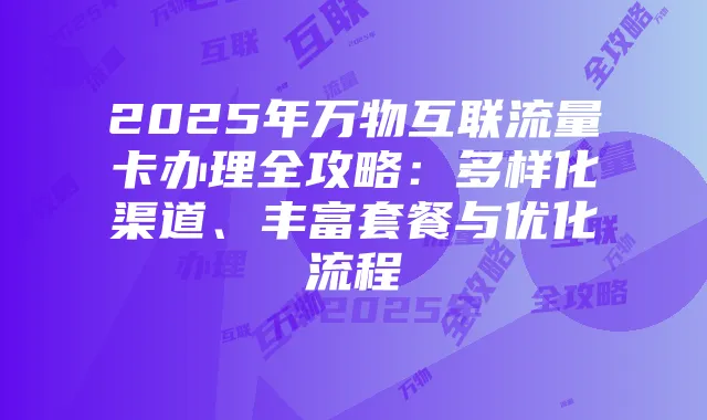 2025年万物互联流量卡办理全攻略：多样化渠道、丰富套餐与优化流程