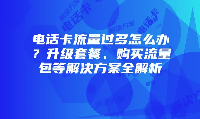 电话卡流量过多怎么办？升级套餐、购买流量包等解决方案全解析