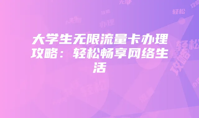 大学生无限流量卡办理攻略:轻松畅享网络生活