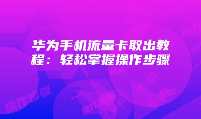华为手机流量卡取出教程:轻松掌握操作步骤