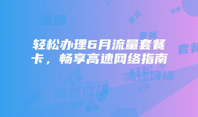 轻松办理6月流量套餐卡,畅享高速网络指南