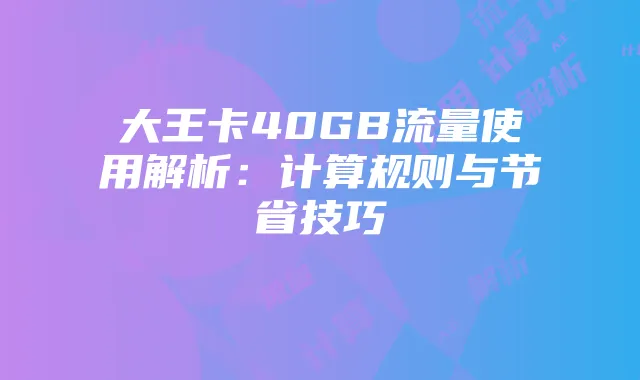 大王卡40GB流量使用解析:计算规则与节省技巧