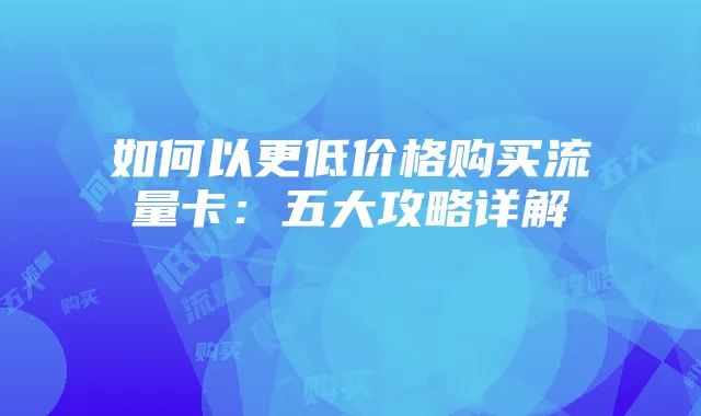 如何以更低价格购买流量卡:五大攻略详解