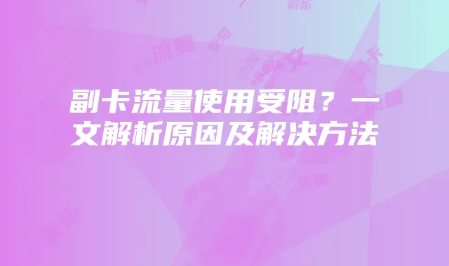 副卡流量使用受阻?一文解析原因及解决方法
