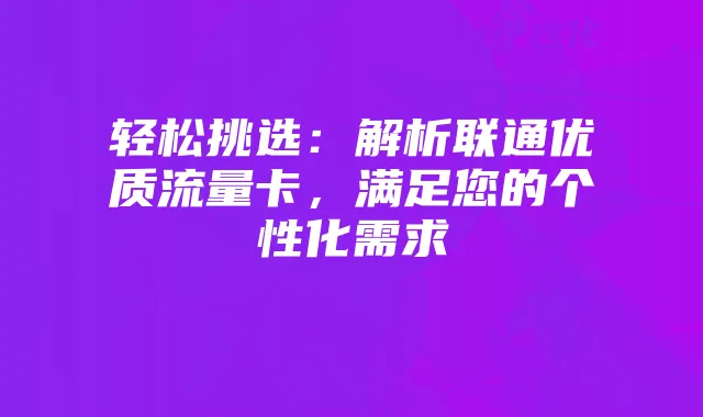 轻松挑选:解析联通优质流量卡,满足您的个性化需求