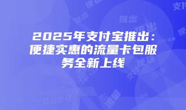 2025年支付宝推出:便捷实惠的流量卡包服务全新上线