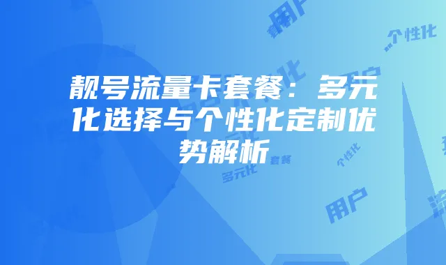 靓号流量卡套餐:多元化选择与个性化定制优势解析