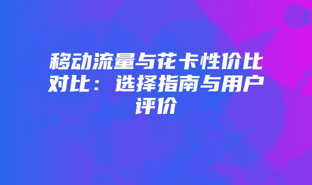 移动流量与花卡性价比对比:选择指南与用户评价