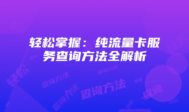 轻松掌握：纯流量卡服务查询方法全解析