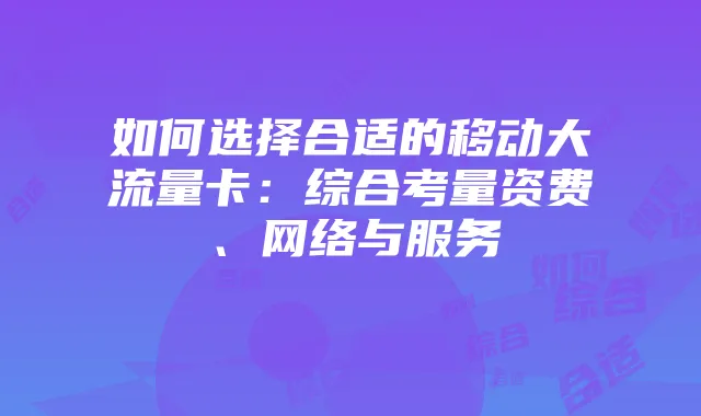 如何选择合适的移动大流量卡:综合考量资费、网络与服务
