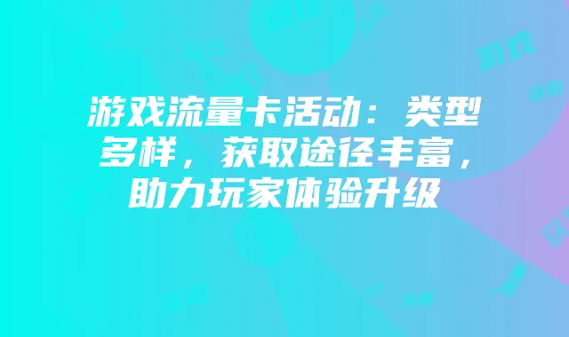 游戏流量卡活动:类型多样,获取途径丰富,助力玩家体验升级
