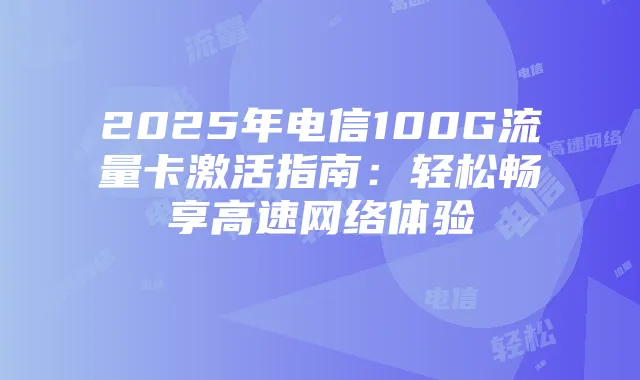 2025年电信100G流量卡激活指南：轻松畅享高速网络体验