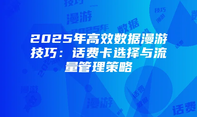 2025年高效数据漫游技巧：话费卡选择与流量管理策略