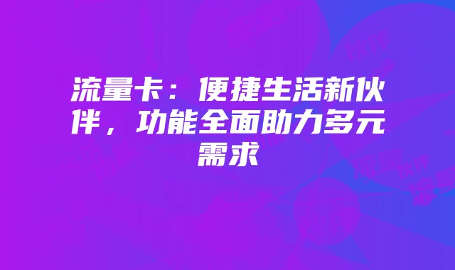 流量卡:便捷生活新伙伴,功能全面助力多元需求