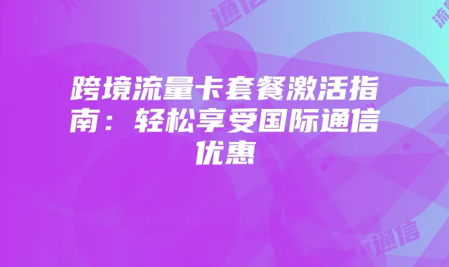 跨境流量卡套餐激活指南:轻松享受国际通信优惠