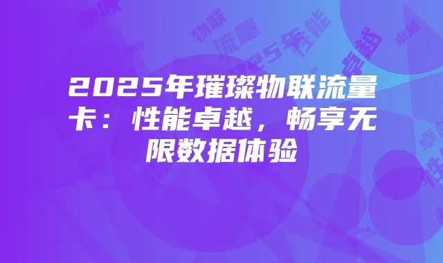 2025年璀璨物联流量卡：性能卓越，畅享无限数据体验