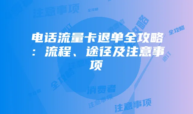 电话流量卡退单全攻略:流程、途径及注意事项